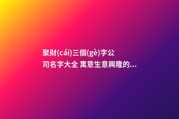 聚財(cái)三個(gè)字公司名字大全 寓意生意興隆的公司名字-第1張-公司起名-玄機(jī)派